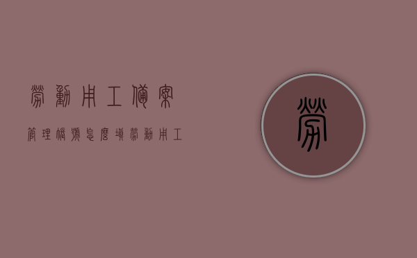 劳动用工备案管理账号怎么填（劳动用工备案信息），劳动用工备案管理账号填写指南及信息解读，劳动用工备案管理账号填写指南，如何正确填写劳动用工备案信息？