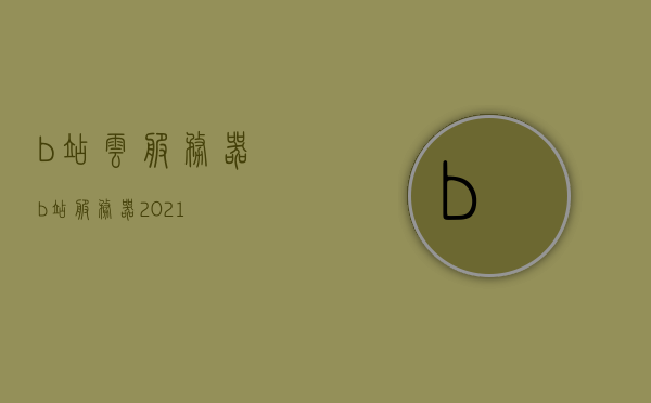 b站云服务器（b站服务器2021），B站云服务器最新动态，2021年发展概览，B站云服务器最新动态及2021年发展概览，B站云服务器最新动态及发展趋势概览（2021年），B站云服务器最新动态及发展趋势概览（2021年深度解析），B站云服务器最新动态及发展趋势深度解析（2021概览）