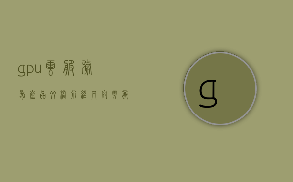 gpu云服务器产品文档介绍内容（云服务器的gpu配置怎么看），GPU云服务器产品介绍及配置查看指南，GPU云服务器产品介绍与配置查看指南，全面了解GPU云服务器配置特性，GPU云服务器产品介绍与配置查看手册，全面了解配置特性及如何查看GPU配置指南，GPU云服务器产品介绍与配置查看手册，全面了解配置特性及查看GPU配置指南