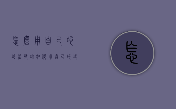 怎么用自己的域名建站（如何用自己的域名搭建邮箱），如何自主建站并搭建个人域名邮箱？详细步骤解析！