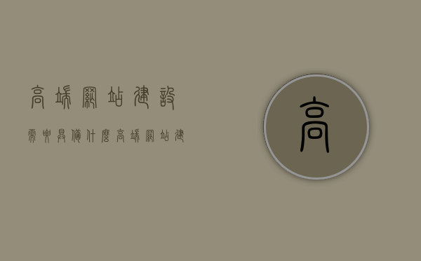 高端网站建设需要具备什么（高端网站建设大概需要多少费用），高端网站建设全解析，必备要素与费用探讨，高端网站建设全解析，必备要素与费用探讨