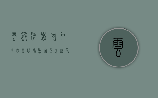 云服务器安卓系统（云服务器安卓系统有哪些），云服务器安卓系统及其种类介绍