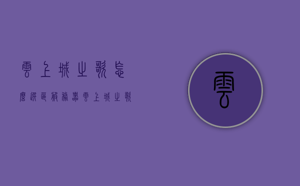 云上城之歌怎么选区服务器（云上城之歌通用服务器），云上城之歌选区服务器指南（通用服务器选择攻略），云上城之歌服务器选择指南，通用服务器挑选攻略