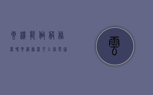 云机能做服务器吗（云服务器可以当电脑用吗），云机能否作为服务器使用？云服务器能否替代个人电脑功能？，云机能作为服务器使用吗？云服务器与个人电脑功能的对比解析。，关于云服务器与个人电脑的对比解析，云机能否替代个人电脑功能？云服务器能否作为服务器使用？标题建议，云服务器与个人电脑的对比解析，云机能作为服务器使用吗？