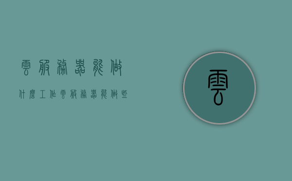 云服务器能做什么工作（云服务器能做些什么），云服务器的主要功能与应用场景解析，云服务器功能与应用场景解析，实现多样工作的强大工具！，云服务器，功能多样与应用场景全面解析，强大工具助力实现多样工作！