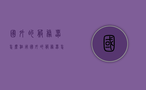 国外的服务器怎么租用（国外的服务器怎么租用的），如何租用国外服务器？全攻略解析！，国外服务器租用全攻略，步骤解析与选择建议！，国外服务器租用全攻略，选择、步骤解析与选择建议，国外服务器租用全攻略，选择、步骤解析与选择建议的实用指南，国外服务器租用全攻略，选择、步骤解析与选择建议的实用指南，国外服务器租用全攻略，选择、步骤解析与选择建议的实用指南，国外服务器租用全攻略，选择、步骤解析与建议的实用指南，国外服务器租用全攻略，选择、步骤解析与建议的实用指南