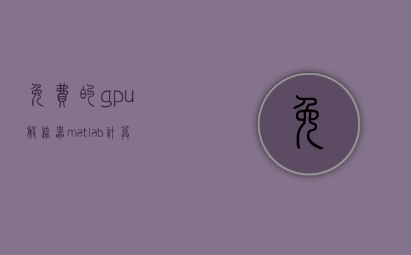 免费的gpu服务器matlab计算（matlab的gpu加速服务器），Matlab GPU加速服务器，免费体验高性能计算