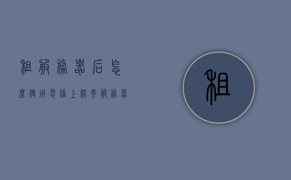 租服务器后怎么使用电脑上网（云服务器怎么使用），租用服务器后的上网使用指南，云服务器操作详解，租用服务器后的上网使用指南与云服务器操作详解，从入门到精通的指南，租用服务器与云服务器操作指南，从上网使用到精通操作全解析，租用服务器与云服务器操作指南，从入门到精通的上网使用与操作全解析，租用服务器与云服务器操作指南，从入门到精通的上网使用与操作解析