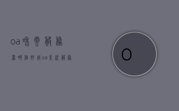 oa和云服务器哪个好用（oa系统服务器配置），OA系统与云服务器，哪个更适合你？OA系统服务器配置详解，OA系统与云服务器，哪个更适合你？OA系统服务器配置详解对比解析。，OA系统与云服务器对比解析，哪个更适合你？OA系统服务器配置详解与对比解析。，OA系统与云服务器对比解析，哪个更适合你？详细配置详解与对比解析。