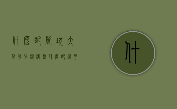 什么配置玩大部分主机游戏（什么配置可以玩大型游戏），主机游戏配置需求解析，玩转大型游戏的电脑配置攻略，玩转大型游戏必备配置解析，主机游戏配置需求与电脑攻略，玩转大型游戏与主机游戏，电脑配置解析与攻略大全，玩转大型游戏与主机游戏，电脑配置解析与攻略大全
