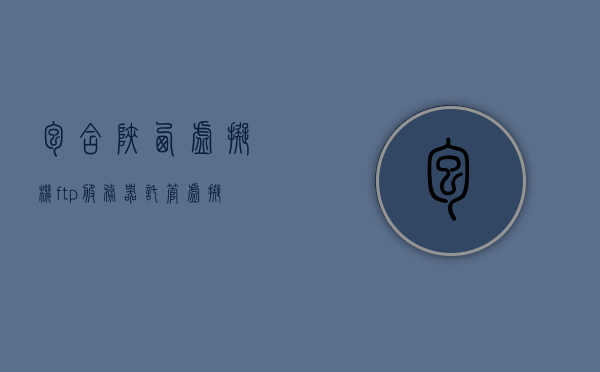 包含陕西虚拟机ftp服务器托管虚拟主机的词条，陕西虚拟机FTP服务器托管虚拟主机详解