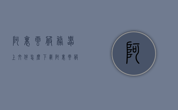 阿里云服务器上文件怎么下载（阿里云服务器怎么安装到电脑），阿里云服务器文件下载与安装教程，阿里云服务器文件下载与安装教程，详解如何下载及安装到本地电脑，阿里云服务器文件下载与安装详解，下载到本地电脑的步骤教程，阿里云服务器文件下载与安装详解，本地电脑下载及安装教程
