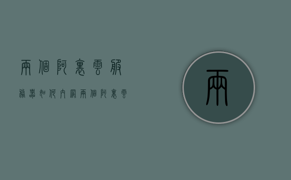 两个阿里云服务器如何内网（两个阿里云服务器如何内网共享），阿里云服务器内网共享指南，如何实现两台服务器内网互通？