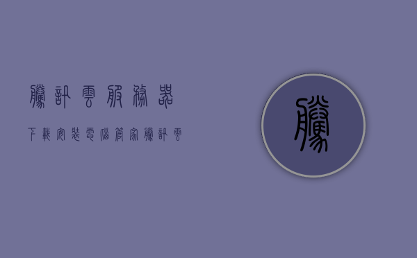 腾讯云服务器下载安装电脑管家（腾讯云服务器windows怎么用），腾讯云服务器电脑管家安装指南及Windows使用方法，腾讯云服务器电脑管家安装指南，下载、安装及Windows使用方法