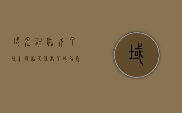 域名注册不了是什么原因（注册了域名怎么打不开），域名注册失败及无法访问原因解析
