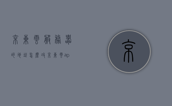 京东云服务器的地址怎么改（京东云ap模式地址），京东云服务器地址修改教程（京东云AP模式地址更改），京东云服务器地址修改指南，AP模式下如何更改服务器地址（京东云教程），京东云服务器地址修改指南（AP模式教程），京东云服务器AP模式地址修改教程与指南，京东云服务器AP模式地址修改教程与指南，详细步骤解析如何更改服务器地址，京东云服务器AP模式地址修改教程与详细步骤解析，如何更改服务器地址？