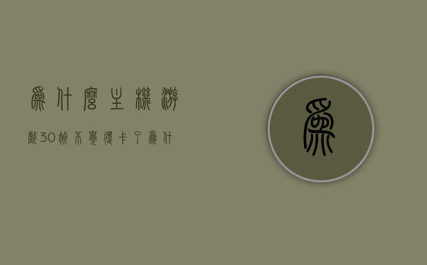 为什么主机游戏30帧不觉得卡了（为什么游戏30帧不流畅），游戏主机为何能在30帧下流畅运行游戏？