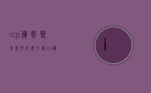 icp备案变更需要什么手续（icp备案信息修改），ICP备案变更流程及所需手续（ICP备案信息修改指南），ICP备案变更流程与手续指南，ICP备案信息修改及变更流程详解，ICP备案变更流程与手续详解，ICP备案信息修改指南及变更手续指南，ICP备案变更手续详解，ICP备案信息修改与变更流程指南，ICP备案变更手续详解，ICP备案信息修改与变更流程指南，ICP备案变更手续详解，ICP备案信息修改与变更流程指南，ICP备案变更手续详解，ICP备案信息修改与变更流程指南（含流程、手续指南）