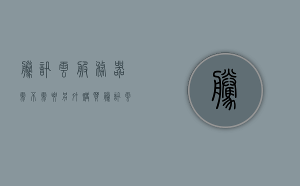 腾讯云服务器需不需要另外购买（腾讯云服务器收费标准），腾讯云服务器是否需要额外购买？详解腾讯云服务器收费标准！，腾讯云服务器收费标准详解，是否需要额外购买？
