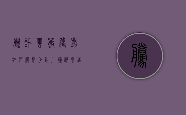 腾讯云服务器如何关闭多用户（腾讯云服务器如何关闭多用户登录），腾讯云服务器关闭多用户登录教程，腾讯云服务器关闭多用户登录教程，如何操作？，腾讯云服务器关闭多用户登录教程，操作步骤详解，腾讯云服务器关闭多用户登录教程，操作步骤详解与指南，腾讯云服务器关闭多用户登录教程，详细操作步骤与指南
