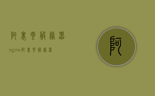 阿里云服务器nginx（阿里云服务器租用价格表），阿里云服务器Nginx配置指南及价格表概览