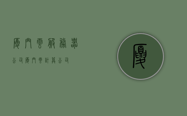 厦门云服务器公司（厦门云计算公司），厦门云服务器公司与云计算公司概述