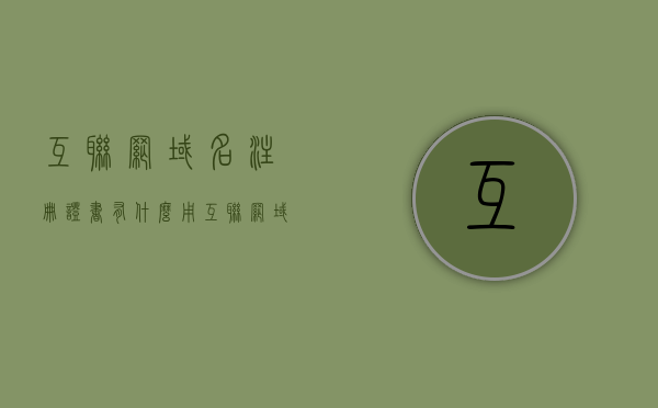 互联网域名注册证书有什么用（互联网域名注册证书有什么用途），互联网域名注册证书的用途与重要性解析，互联网域名注册证书的重要性与用途解析，互联网域名注册证书的重要性与用途解析，证书的实际应用与意义探讨，互联网域名注册证书的重要性与实际应用解析，证书的实际应用与意义探讨。，互联网域名注册证书的重要性与实际应用解析，探讨证书的实际应用与意义。