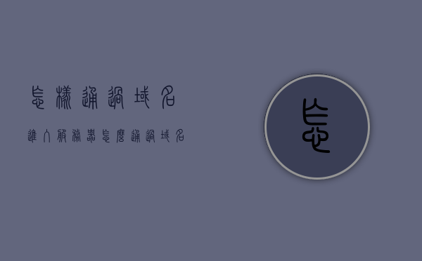 怎样通过域名进入服务器（怎么通过域名访问服务器），如何通过域名访问服务器？域名到服务器的入口指南，如何通过域名访问服务器，域名到服务器的入口详解指南，如何通过域名访问服务器，域名到服务器的入口详解指南，域名到服务器的入口详解，如何通过域名访问服务器？，如何通过域名访问服务器，域名到服务器的入口详解指南