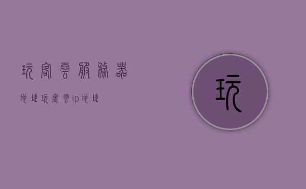 玩客云服务器地址（玩客云ip地址），玩客云服务器地址解析及IP访问指南，玩客云服务器地址解析与IP访问指南，玩客云ip地址全解析