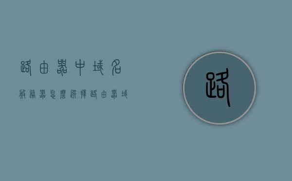 路由器中域名服务器怎么选择（路由器域名服务器dns地址怎么设置），路由器域名服务器DNS设置指南，如何选择最佳DNS地址？，路由器域名服务器DNS设置详解，如何选择最佳DNS地址指南，路由器域名服务器DNS设置详解，如何选择最佳DNS地址及设置指南？，路由器域名服务器DNS设置详解，如何选择最佳DNS地址及设置指南？，路由器域名服务器DNS设置详解，如何选择最佳DNS地址及设置指南？，路由器域名服务器DNS设置详解，如何选择最佳DNS地址及设置指南？