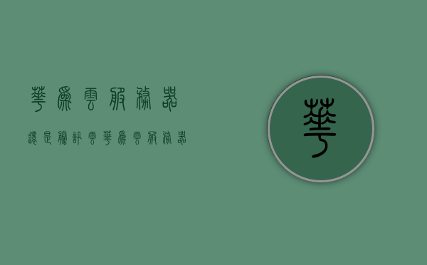 华为云服务器还是腾讯云（华为云服务器是干什么用的），华为云服务器与腾讯云对比，解析其用途与优势，华为云服务器与腾讯云对比，解析用途与优势，选择适合你的云服务提供商，华为云与腾讯云对比，解析用途、优势及选择云服务提供商的指南
