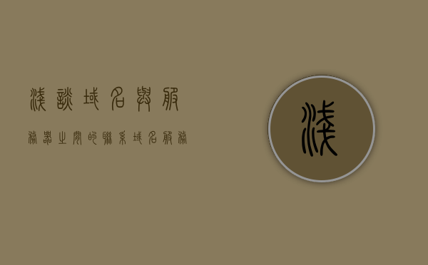 浅谈域名与服务器之间的联系（域名服务器有何作用），域名与服务器，深度解析域名服务器的功能与联系