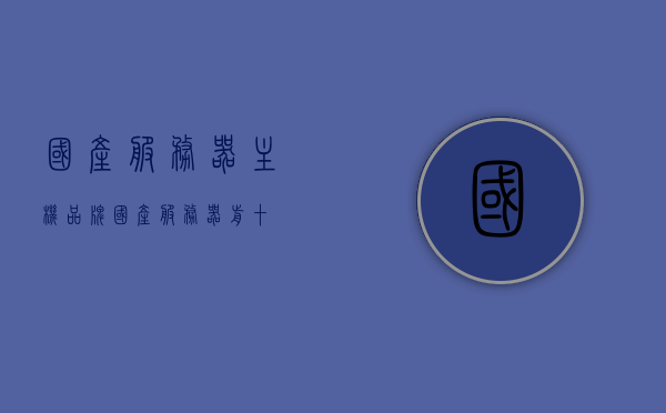 国产服务器主机品牌（国产服务器前十），国产服务器主机品牌TOP10，领先者的荣耀，国产服务器主机品牌TOP10，领先者的荣耀之路，国产服务器主机品牌TOP10，领先者的荣耀之路探索与一览，国产服务器主机品牌TOP10，领先者的荣耀之路探索与一览，国产服务器主机品牌TOP10，领先者的荣耀之路探索与一览，国产领先品牌一览无余
