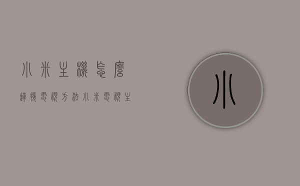 小米主机怎么连接电视方法（小米电视主机怎么连接电视），小米主机连接电视教程，一步步教你如何操作（小米电视主机与电视的联接方法），小米主机连接电视教程，一步步教你如何操作（连接方法与步骤详解），小米主机连接电视全攻略，简单步骤详解如何连接小米电视主机与电视，小米电视主机连接电视全攻略，简单步骤详解，一步步教你操作连接方法与步骤，小米电视主机连接电视全攻略，简单步骤详解，操作指南与连接方法详解，小米电视主机连接电视全攻略，简单步骤详解与操作指南