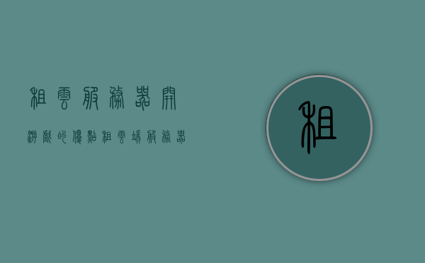 租云服务器开游戏的优点（租云端服务器），租云服务器开游戏的优势，高效便捷的游戏运营之选