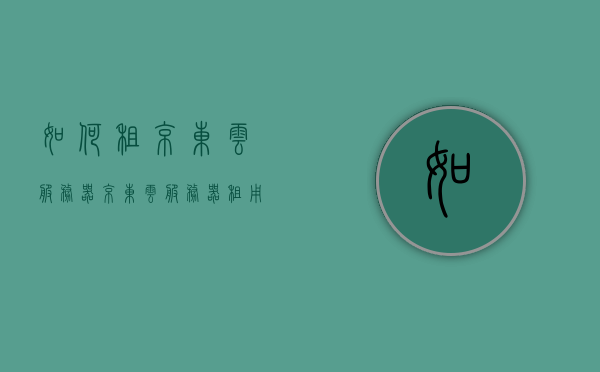 如何租京东云服务器（京东云服务器租用），京东云服务器租用指南，轻松上手云服务，京东云服务器租用指南，轻松上手云服务，详解如何租用京东云服务器，京东云服务器租用指南，详细步骤与上手云服务的方法，京东云服务器租用指南，详细步骤与上手云服务的方法，京东云服务器租用全攻略，详细步骤与上手云服务的方法，京东云服务器租用全攻略，详细步骤与上手云服务的方法，京东云服务器租用全攻略，详细步骤与上手云服务的方法，京东云服务器租用全攻略，详细步骤与上手云服务的方法