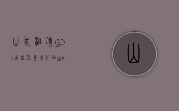 山西租赁gpu服务器费用（租借gpu服务器），山西GPU服务器租赁费用详解，山西GPU服务器租赁费用全解析，了解GPU服务器租赁成本与费用构成，山西GPU服务器租赁费用全解析，成本与费用构成详解，山西GPU服务器租赁费用详解，成本与费用构成全解析，山西GPU服务器租赁费用全解析，成本与费用构成详解