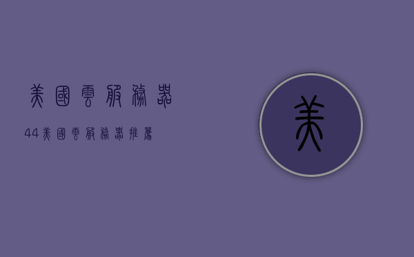 美国云服务器44（美国云服务器推荐），美国云服务器优选指南，TOP推荐之44款云服务器评测，美国云服务器TOP 44评测与优选指南，深度解析推荐云服务器特性，美国云服务器TOP 44评测与优选指南，深度解析推荐云服务器的特性