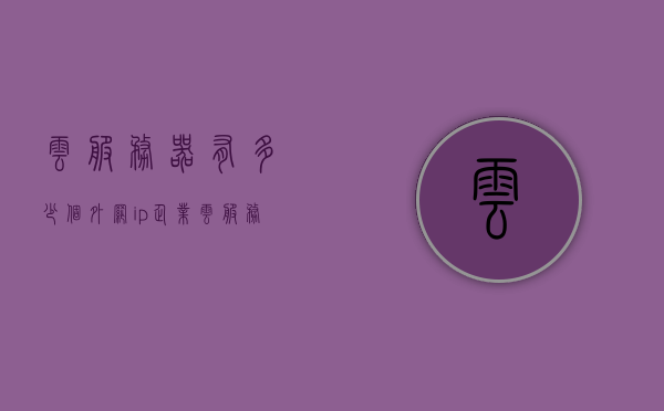 云服务器有多少个外网ip（企业云服务器一年多少钱），云服务器外网IP数量及企业云服务器年度费用解析，云服务器外网IP数量及年度费用详解，企业云服务器价格解析与IP数量探究，云服务器外网IP数量及年度费用详解，企业云服务器价格与IP数量探究