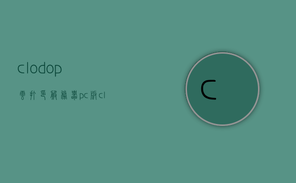 clodop云打印服务器pc版（clodop云打印服务是什么），Clodop云打印服务器PC版介绍及云打印服务概述