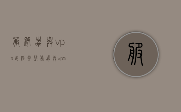 服务器与vps区别（云服务器与vps主机的区别），云服务器与VPS主机的区别，服务器与VPS的差异性解析