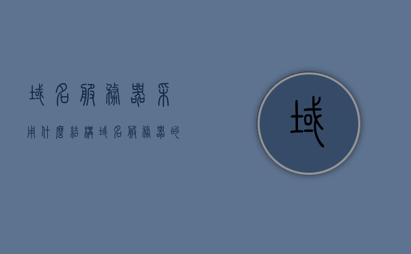 域名服务器采用什么结构（域名服务器的构成是什么结构），域名服务器的构成及其结构解析