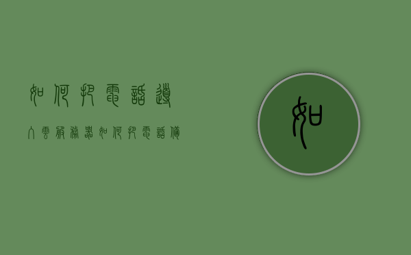 如何把电话导入云服务器（如何把电话备份到云端），电话导入云服务器教程，轻松备份通讯记录至云端，电话备份至云端教程，轻松将通讯记录导入云服务器备份存储，电话备份至云端教程，轻松将通讯记录导入云服务器进行备份存储