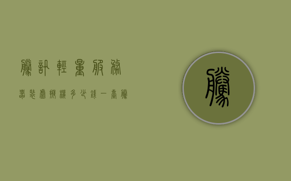 腾讯轻量服务器装虚拟机多少钱一台（腾讯轻量服务器装虚拟机多少钱一台啊），腾讯轻量服务器虚拟机价格，安装虚拟机费用是多少？