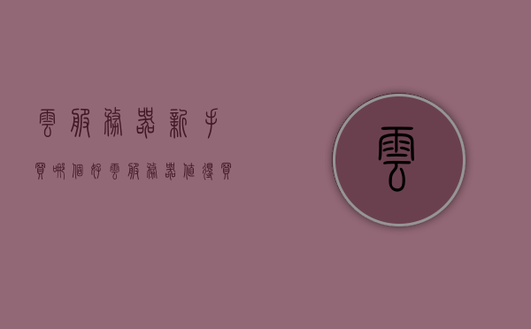 云服务器新手买哪个好（云服务器值得买吗），新手如何选择云服务器？云服务器是否值得购买？