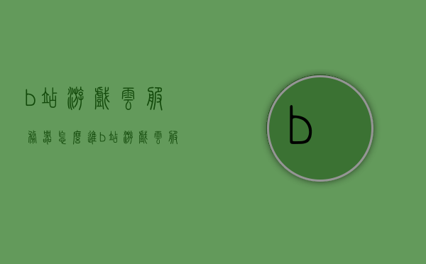 b站游戏云服务器怎么进（b站游戏云服务器怎么进入），B站游戏云服务器进入指南，B站游戏云服务器进入指南，教你如何轻松进入B站游戏云服务器，B站游戏云服务器进入指南，教你如何轻松进入B站游戏云服务器环境，B站游戏云服务器进入指南，教你如何轻松进入B站游戏云环境，B站游戏云服务器进入指南，轻松进入B站游戏云环境教学，B站游戏云服务器进入指南，轻松掌握进入B站游戏云环境的方法