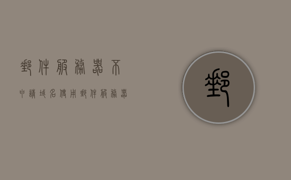 邮件服务器不申请域名使用（邮件服务器不可用），邮件服务器未申请域名使用问题及解决方案
