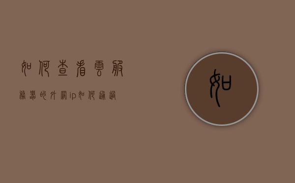 如何查看云服务器的外网ip（如何通过云服务器访问外网），云服务器外网IP查看及外网访问指南，云服务器外网IP查看与访问指南，如何查看及访问外网IP？，云服务器外网IP查看与访问指南，实用教程助你轻松上手，云服务器外网IP查看与访问指南，实用教程助你轻松掌握外网访问技巧，云服务器外网IP查看与访问指南，实用教程助你轻松掌握技巧