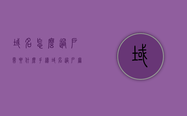 域名怎么过户需要什么手续（域名过户麻烦吗），域名过户流程及所需手续简介