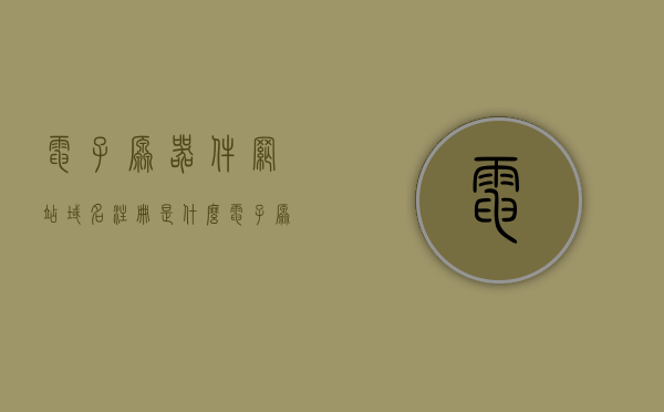 电子原器件网站域名注册是什么（电子原器件网站域名注册是什么类型），电子原器件网站域名注册详解，定义与类型全解析